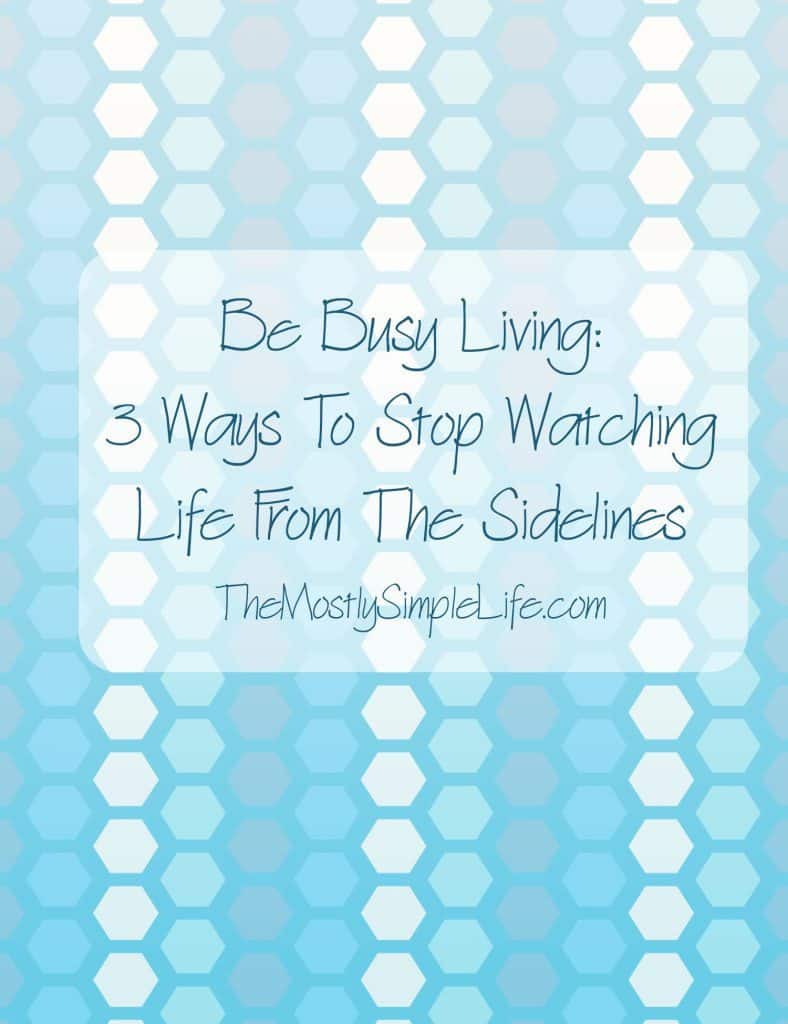 Be Busy Living: 3 Ways To Stop Watching Life From The Sidelines