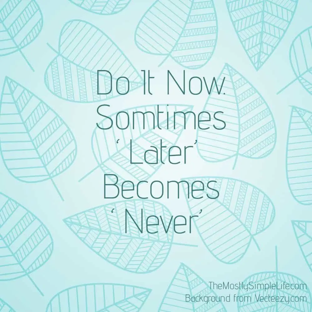 Do it now. Sometimes 'later' becomes 'never'. 