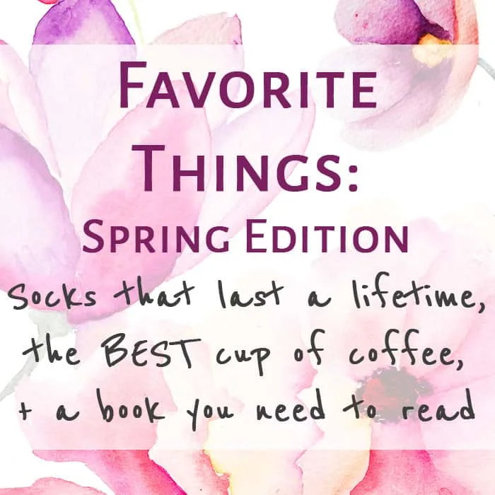 Favorite Things: Spring Edition Socks that last a lifetime, the BEST cup of coffee, + a book you need to read