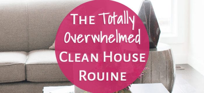 The Totally Overwhelmed Clean House Routine