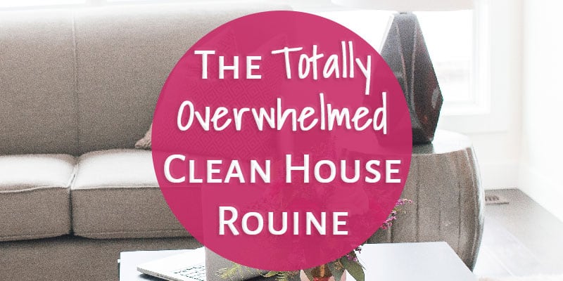 The Totally Overwhelmed Clean House Routine