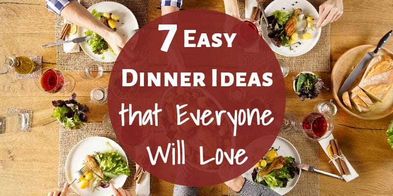 7 Easy Dinner Ideas that Everyone Will Love