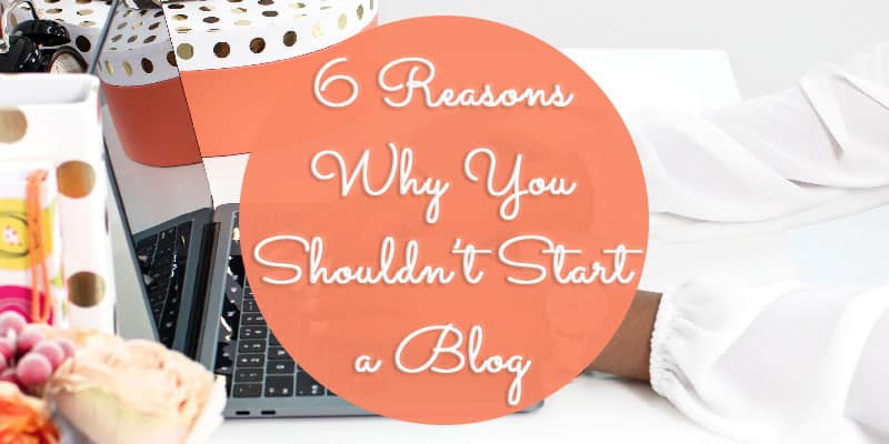 6 Reasons Why You Shouldn’t Start a Blog