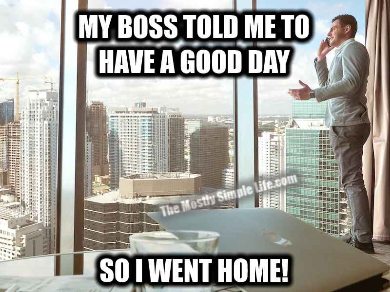My boss told me to have a good day. So I went home.