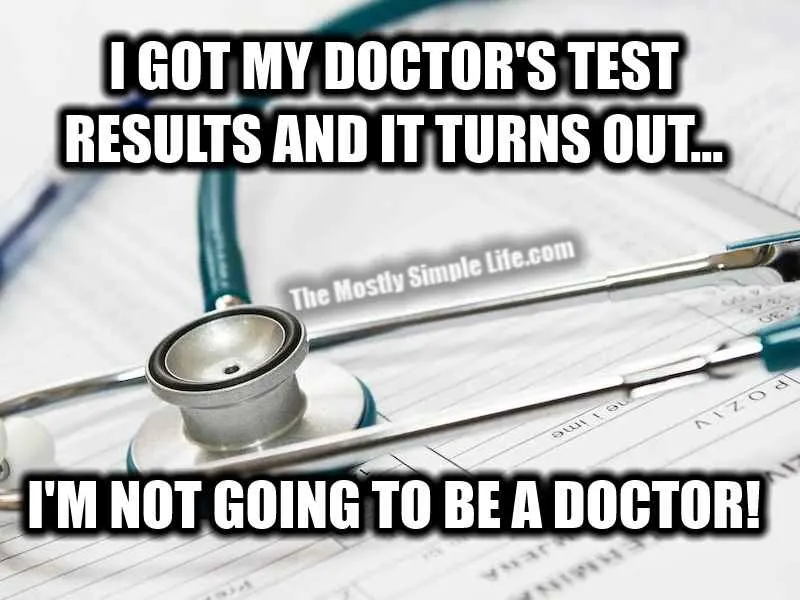 I just got my doctor's test results and it turns out, I'm not gonna be a doctor.