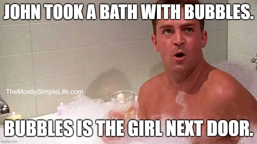 Image of man in bathtub looking surprised. Text says: John took a bath with bubbles. Bubbles id the girl next door.