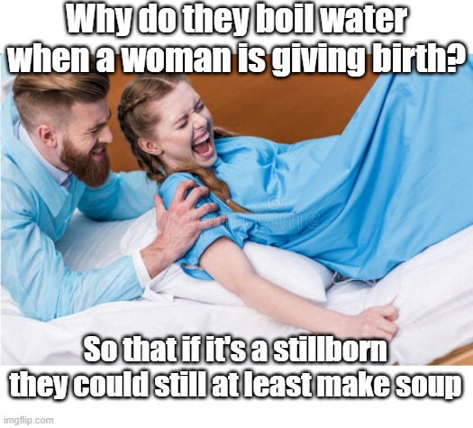Why do they boil water when a woman is giving birth?
To make stillborn soup.