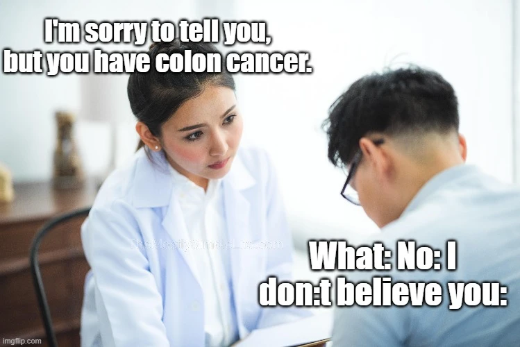 I'm sorry to tell you, but you have colon cancer.
What: No: I don:t believe you: