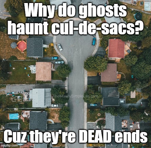 Why do ghosts haunt cul-de-sacs?
Cuz they're DEAD ends.