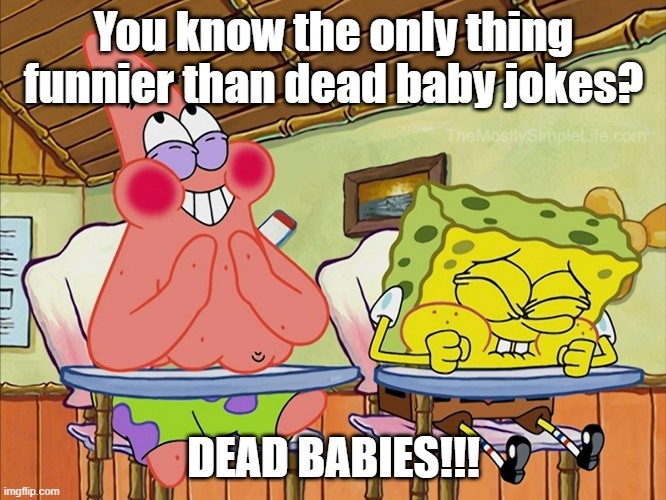 What's funnier than dead baby jokes
Dead babies!