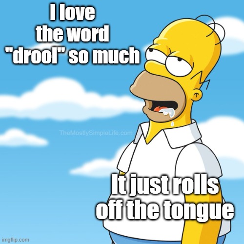 I love the word "drool" so much.
It just rolls off the tongue.