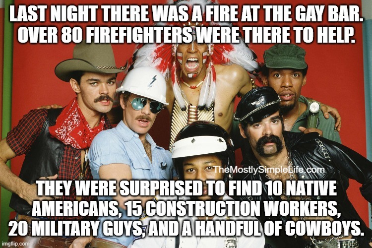 Image of the Village people in the YCA costumes
Text says:"Last night there was a fire at the gay bar.

Over 80 firefighters were there to help.

They were surprised to find 10 Native Americans, 15 construction workers, 20 military guys, and a handful of cowboys."
