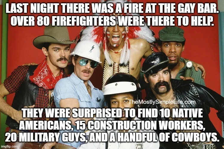 Image of the Village people in the YCA costumes
Text says:"Last night there was a fire at the gay bar.

Over 80 firefighters were there to help.

They were surprised to find 10 Native Americans, 15 construction workers, 20 military guys, and a handful of cowboys."
