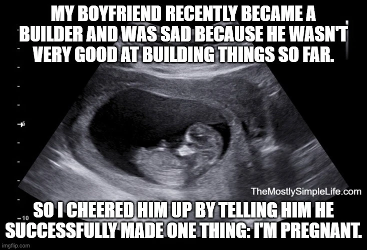 Text says: "My boyfriend recently became a builder and was sad because he wasn't very good at building things so far.
So I cheered him up by telling him he successfully made one thing: I'm pregnant."

Image of ultrasound