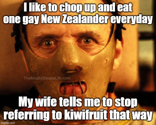 I like to chop up and eat one gay New Zealander everyday.
My wife tells me to stop referring to kiwifruit that way.
