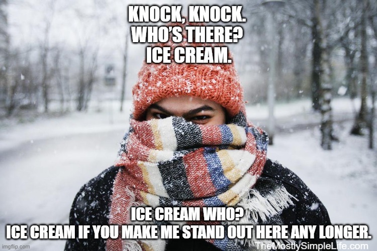 Knock Knock. Whos there? Ice cream. Ice cream who? Ice cream if you make me stand out here any longer.