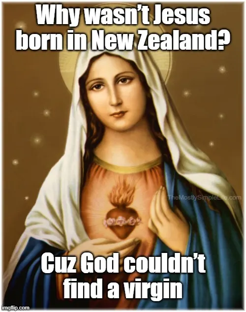 Why wasn't Jesus born in New Zealand?
Cuz God couldn't find a virgin.
