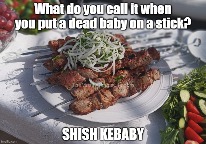What's a dead baby on a stick called?
Shish kebaby.