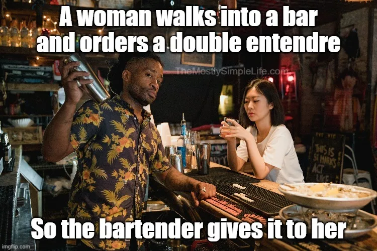 A woman walks into a bar and orders a double entendre. So the bartender gives it to her.