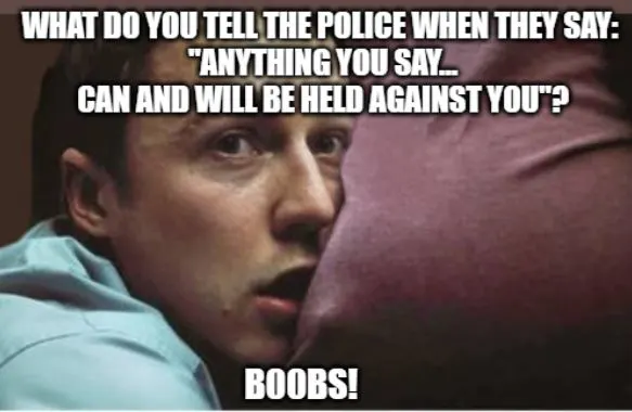 What do you tell the police when they say "anything you say can and will be held against you?"
B00bs!