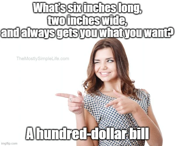 What’s six inches long, two inches wide, and always gets you what you want?
A hundred-dollar bill.