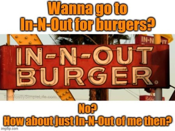 Wanna go to In-N-Out for burgers?
No?
How about just in In-N-Out of me then?