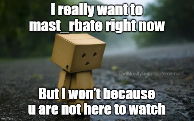 I really want to mast_rbate right now. But I want because u are not here to watch.