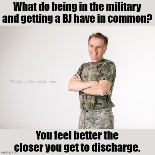 What do being in the military have and getting a BJ have in common?
You feel better the closer you get to discharge.
