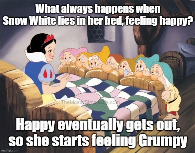 What always happens when Snow White lies in her bed, feeling happy?
Happy eventually gets out, so she starts feeling Grumpy.