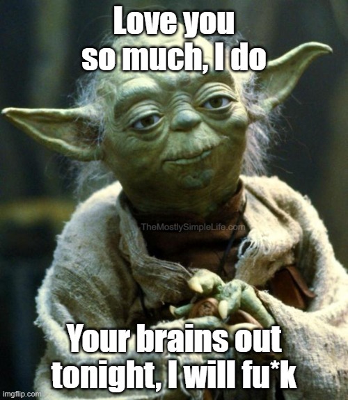 Yoda:
Love you so much, I do.
Your brains out tonight, I will fu*k.