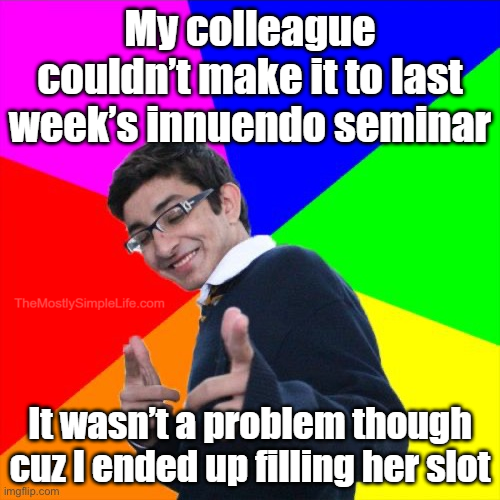 My colleague couldn’t make it to last week’s innuendo seminar.
It wasn’t a problem though cuz I ended up filling her slot.