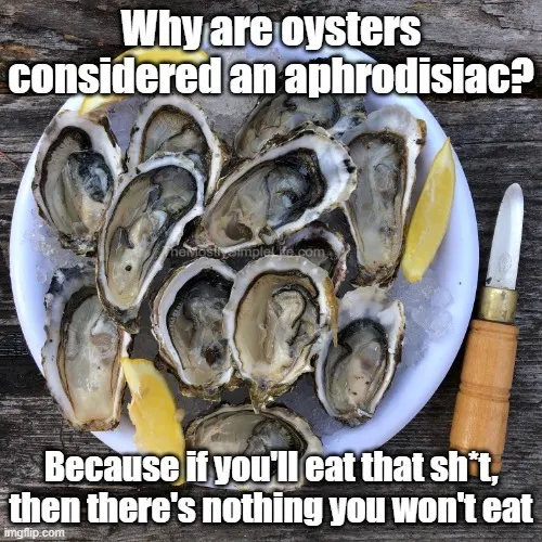 Why are oysters considered an aphrodisiac?
Because if you'll eat that sh*t, then there's nothing you won't eat.