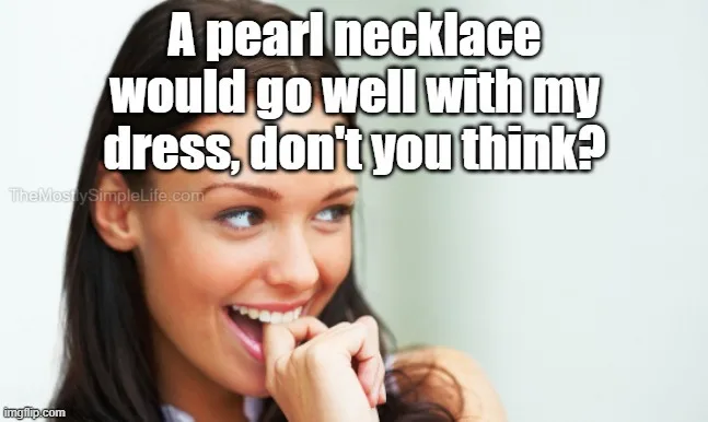 A pearl necklace would go well with my dress, don't you think?