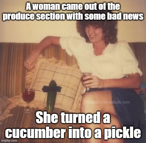 A woman came out of the produce section with some bad news.
She turned a cucumber into a pickle.