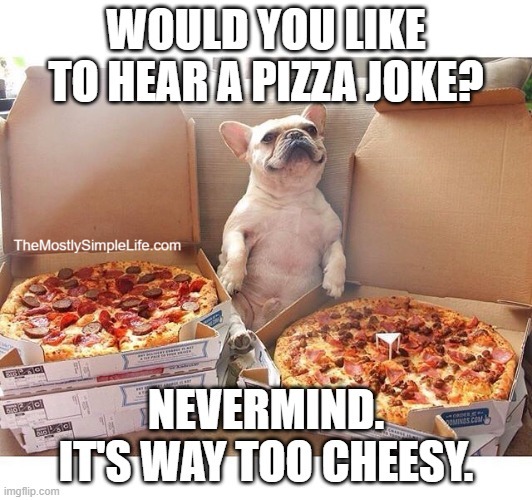 Image is a dog in between stacks of pizza.
Text says: Would you like to hear a pizza joke? Nevermind its too cheesy.