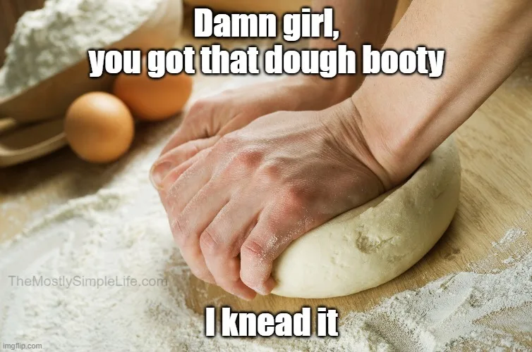 I knead that dough booty.