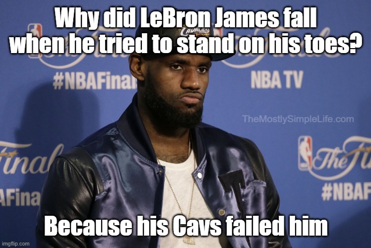 Why did LeBron James fall when he tried to stand on his toes?
Because his Cavs failed him.