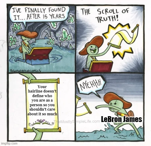 Your hairline doesn't define who you are as a person, so you shouldn't care about it so much.
LeBron: Nope.