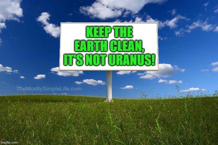 Try your best to keep the Earth clean, it's not Uranus.