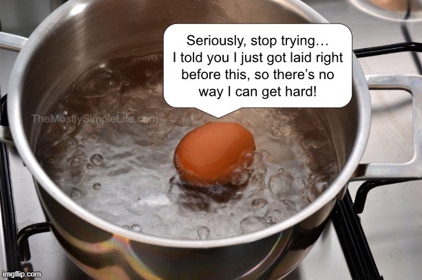 Egg that just got laid can't get hard, even if you boil it.