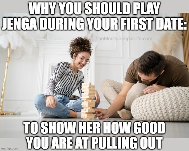 You should play jenga during first dates to show them how good you are at pulling out.