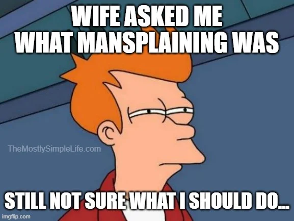 Wife asked me what mansplaining was.
Still not sure what to do.