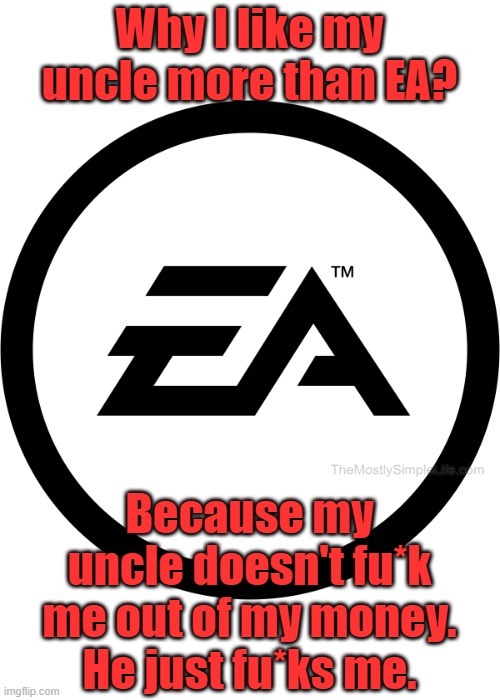 Why I like my uncle more than EA?
Because my uncle doesn't fu*k me out of my money. He just fu*ks me.