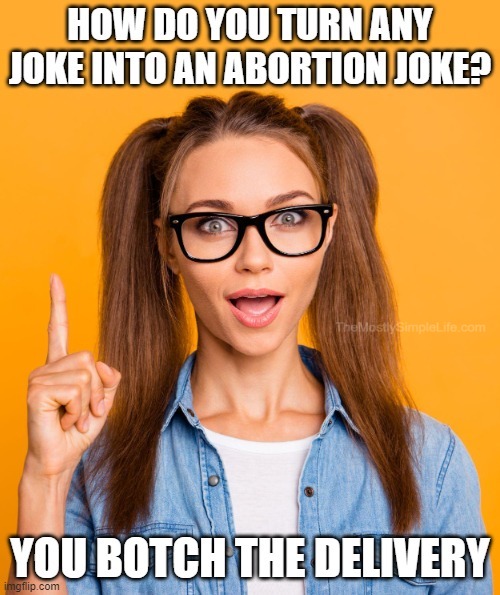 Just botch the delivery of any joke and it immediately becomes an abortion joke.