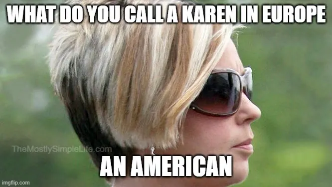 What do you call a Karen in Europe?
An American.