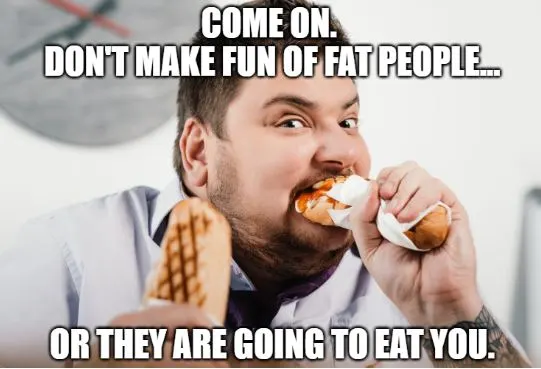 joke about not making fun of fat people.