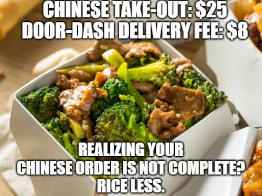 Chinese take-out: $25
Door dash delivery fee: $8
Not getting rice with your order: riceless